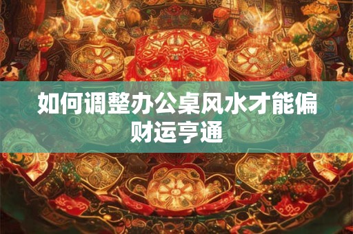 详细阅读:如何调整办公桌风水才能偏财运亨通 如何调整办公桌风水才能偏财运亨通