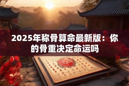 详细阅读:2025年称骨算命最新版:你的骨重决定命运吗 2025年称骨算命最新版:你的骨重决定命运吗