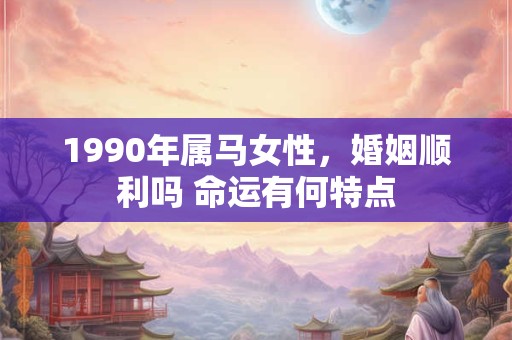 1990年属马女性，婚姻顺利吗 命运有何特点