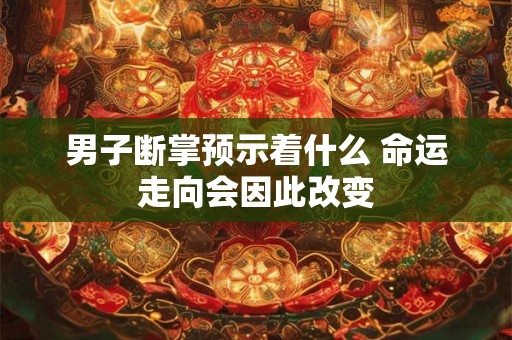 男子断掌预示着什么 命运走向会因此改变