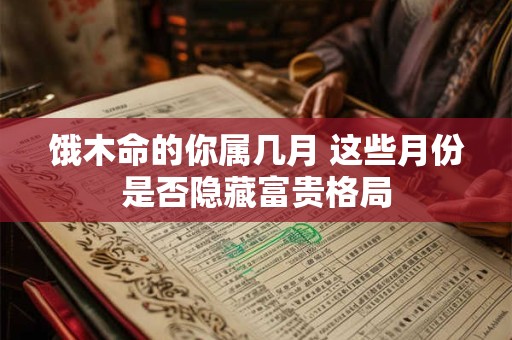 饿木命的你属几月 这些月份是否隐藏富贵格局