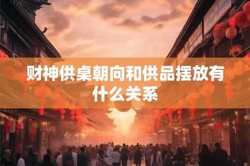 财神供桌朝向和供品摆放有什么关系