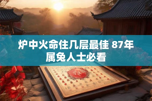 炉中火命住几层最佳 87年属兔人士必看 炉中火命住几层最佳 87年属兔人士必看