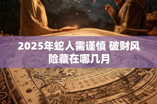 2025年蛇人需谨慎 破财风险藏在哪几月