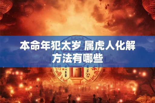 本命年犯太岁 属虎人化解方法有哪些