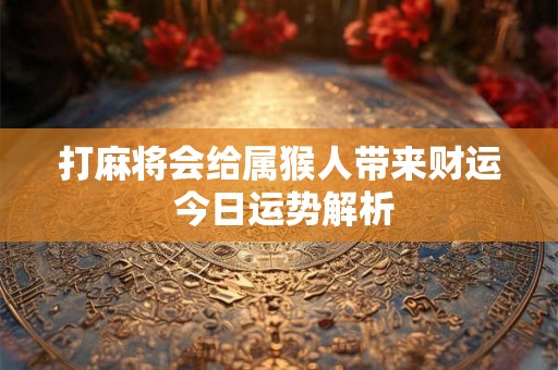 打麻将会给属猴人带来财运 今日运势解析