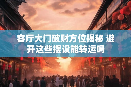 客厅大门破财方位揭秘 避开这些摆设能转运吗