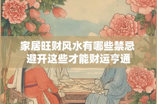 家居旺财风水有哪些禁忌 避开这些才能财运亨通