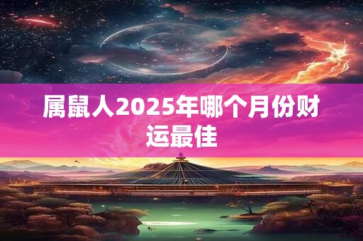 属鼠人2025年哪个月份财运最佳