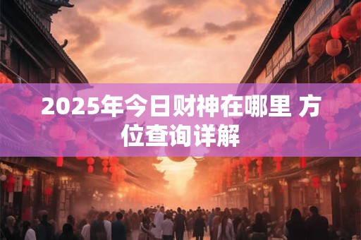 2025年今日财神在哪里 方位查询详解