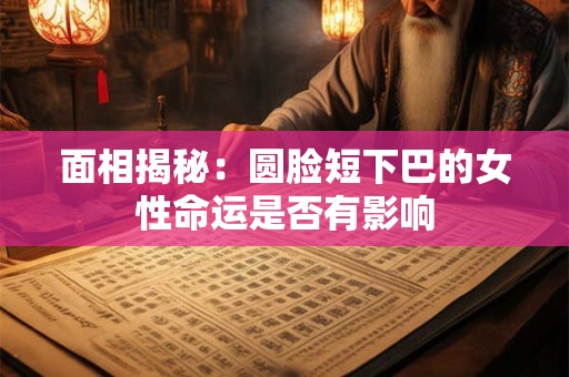 面相揭秘：圆脸短下巴的女性命运是否有影响