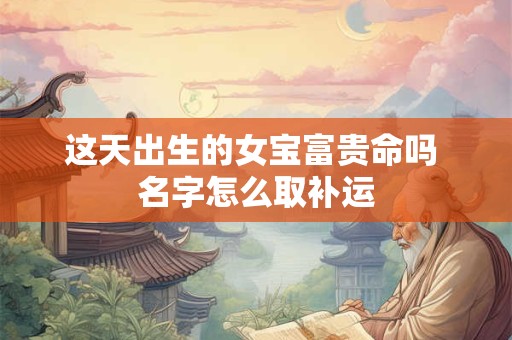 这天出生的女宝富贵命吗 名字怎么取补运