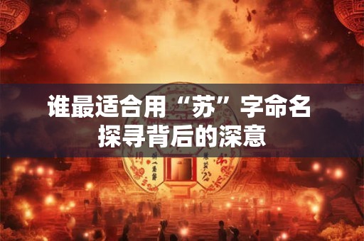 详细阅读:谁最适合用“苏”字命名 探寻背后的深意 谁最适合用“苏”字命名 探寻背后的深意