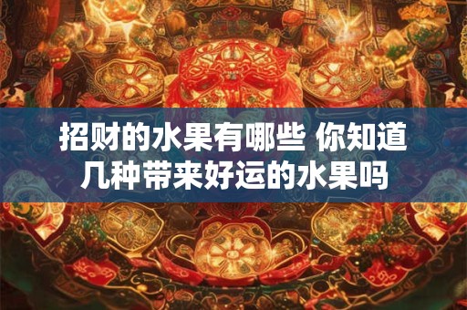 招财的水果有哪些 你知道几种带来好运的水果吗