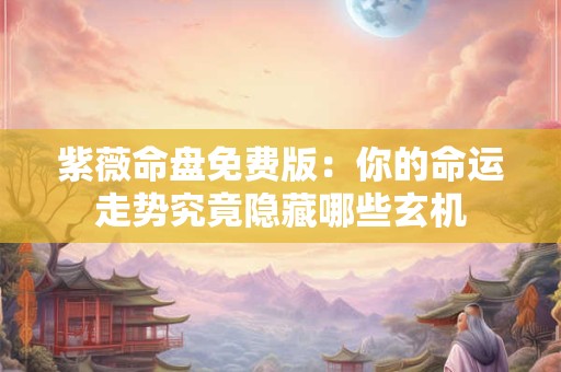 紫薇命盘免费版：你的命运走势究竟隐藏哪些玄机