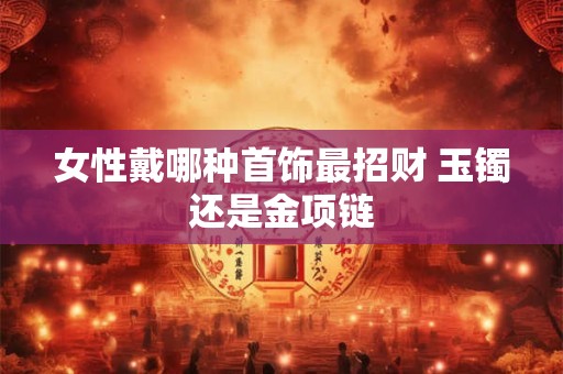 女性戴哪种首饰最招财 玉镯还是金项链