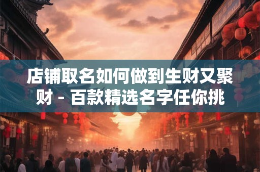 店铺取名如何做到生财又聚财 - 百款精选名字任你挑