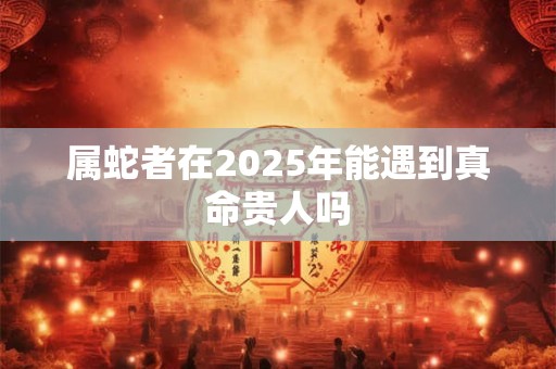 属蛇者在2025年能遇到真命贵人吗
