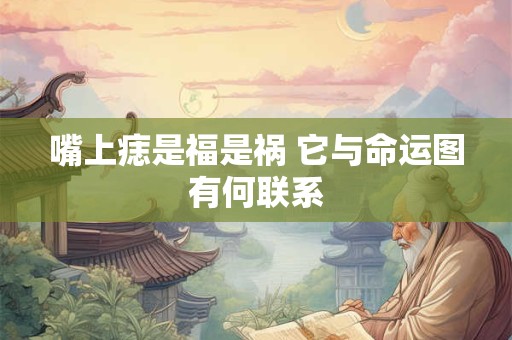 嘴上痣是福是祸 它与命运图有何联系