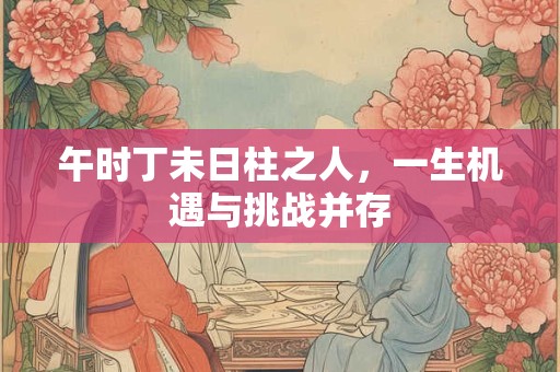 午时丁未日柱之人，一生机遇与挑战并存