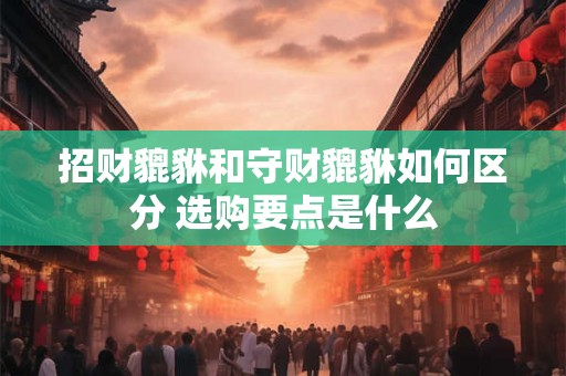 招财貔貅和守财貔貅如何区分 选购要点是什么