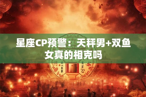 星座CP预警：天秤男+双鱼女真的相克吗