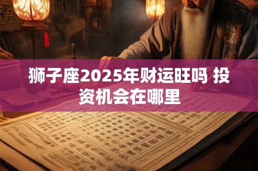 狮子座2025年财运旺吗 投资机会在哪里
