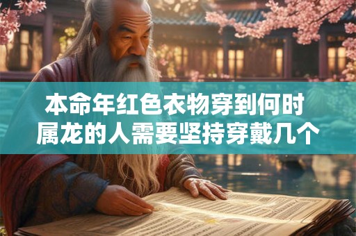 本命年红色衣物穿到何时 属龙的人需要坚持穿戴几个月
