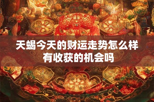 天蝎今天的财运走势怎么样 有收获的机会吗