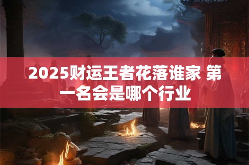 详细阅读:2025财运王者花落谁家 第一名会是哪个行业 2025财运王者花落谁家 第一名会是哪个行业