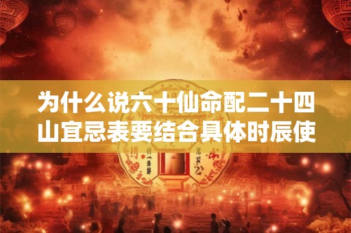为什么说六十仙命配二十四山宜忌表要结合具体时辰使用