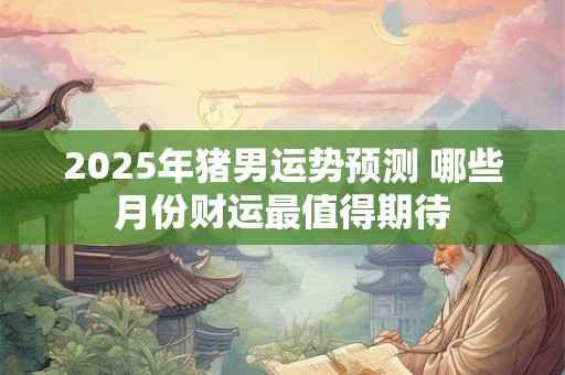 2025年猪男运势预测 哪些月份财运最值得期待