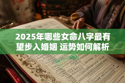 2025年哪些女命八字最有望步入婚姻 运势如何解析