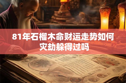 81年石榴木命财运走势如何 灾劫躲得过吗