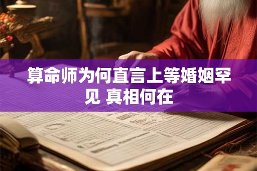 算命师为何直言上等婚姻罕见 真相何在