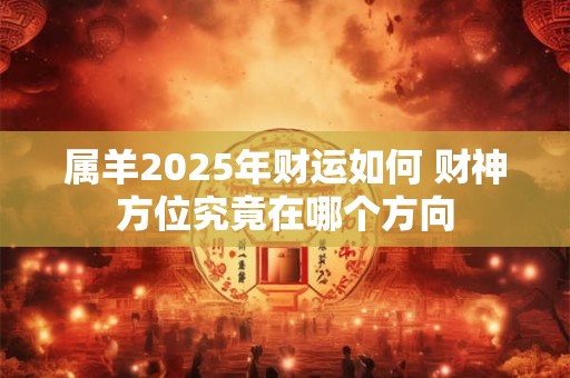 属羊2025年财运如何 财神方位究竟在哪个方向