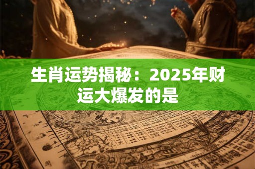 生肖运势揭秘：2025年财运大爆发的是