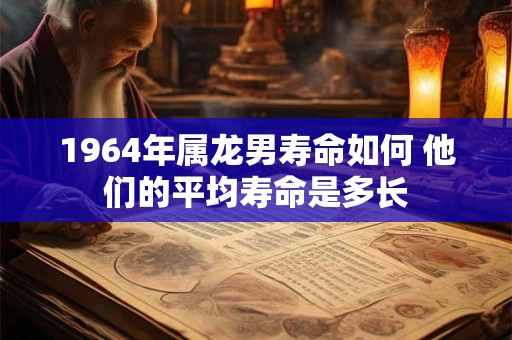 1964年属龙男寿命如何 他们的平均寿命是多长