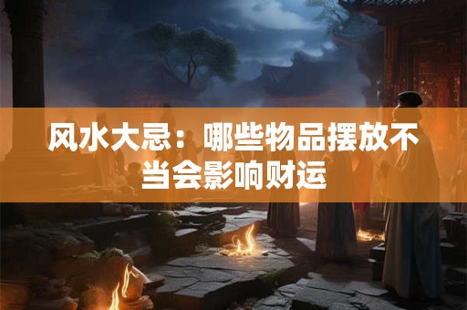 风水大忌：哪些物品摆放不当会影响财运