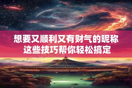 想要又顺利又有财气的昵称 这些技巧帮你轻松搞定