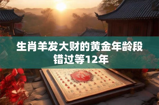 生肖羊发大财的黄金年龄段 错过等12年