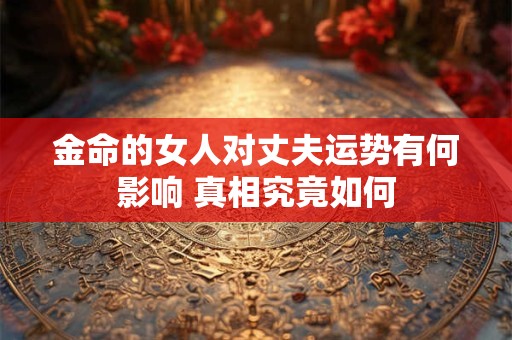 金命的女人对丈夫运势有何影响 真相究竟如何