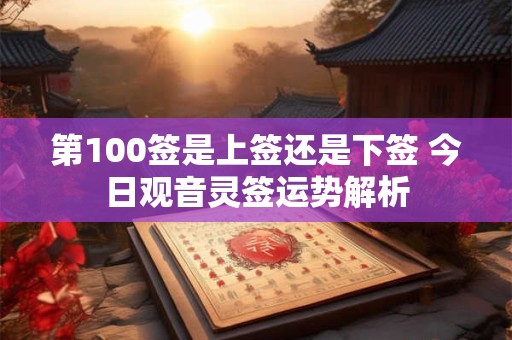 第100签是上签还是下签 今日观音灵签运势解析