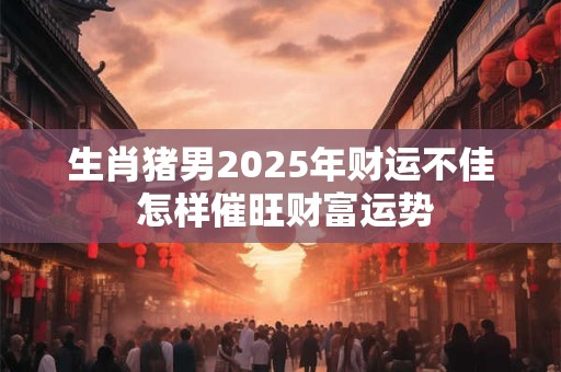 生肖猪男2025年财运不佳 怎样催旺财富运势
