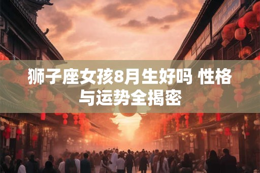 狮子座女孩8月生好吗 性格与运势全揭密