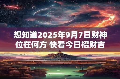 想知道2025年9月7日财神位在何方 快看今日招财吉位