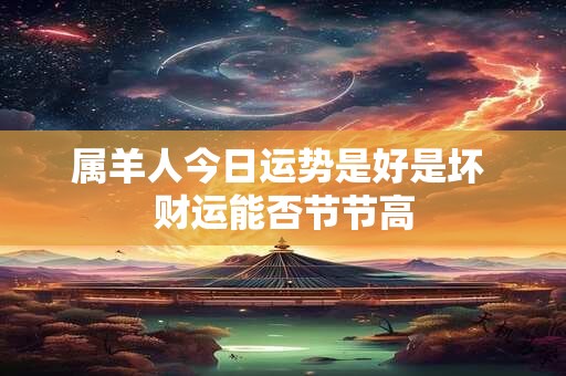 详细阅读:属羊人今日运势是好是坏 财运能否节节高 属羊人今日运势是好是坏 财运能否节节高