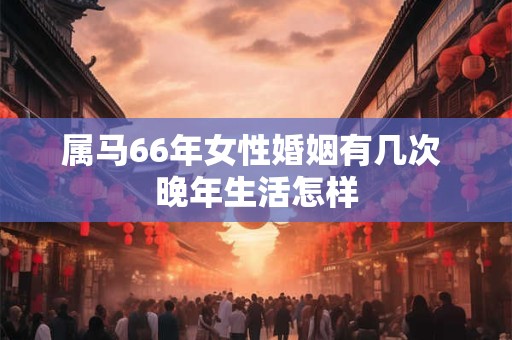 属马66年女性婚姻有几次 晚年生活怎样