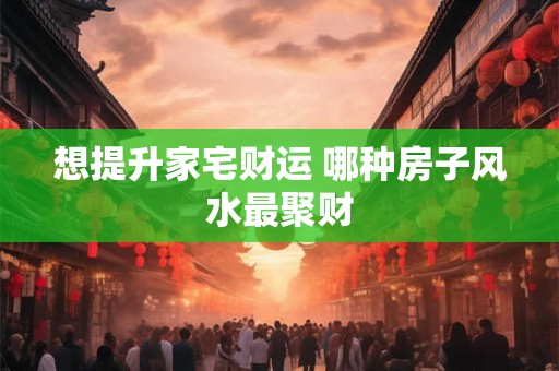 想提升家宅财运 哪种房子风水最聚财