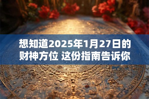 想知道2025年1月27日的财神方位 这份指南告诉你答案
